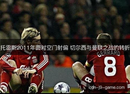 托雷斯2011年面对空门射偏 切尔西与曼联之战的转折 托雷斯2011年面对空门射偏 切尔西与曼联之战的转折
